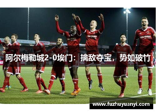 阿尔梅勒城2-0埃门：擒敌夺宝，势如破竹