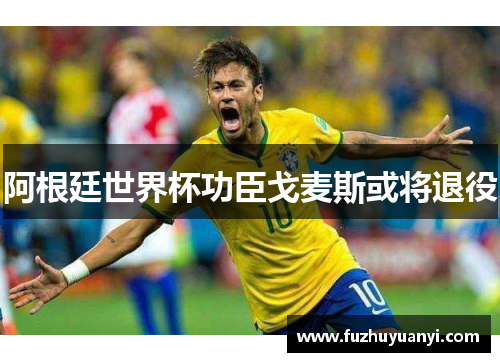 阿根廷世界杯功臣戈麦斯或将退役