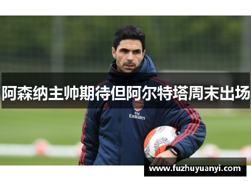 阿森纳主帅期待但阿尔特塔周末出场