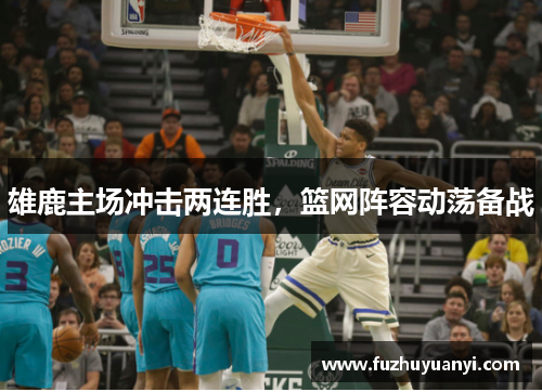 雄鹿主场冲击两连胜，篮网阵容动荡备战